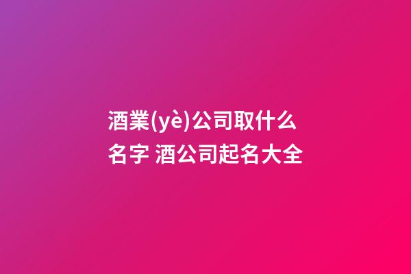 酒業(yè)公司取什么名字 酒公司起名大全-第1張-公司起名-玄機(jī)派